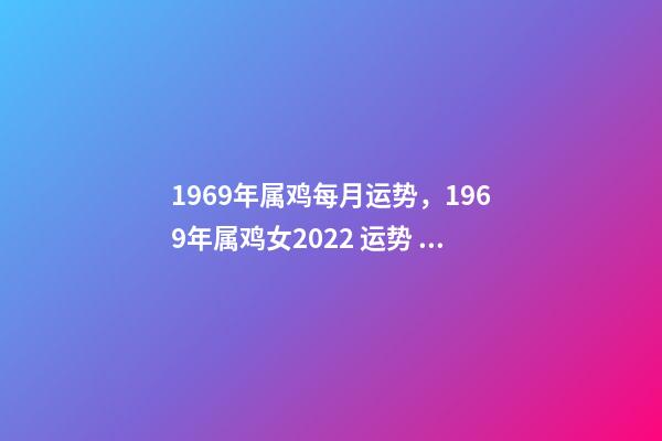 1969年属鸡每月运势，1969年属鸡女2022 运势 69年生肖鸡2022年运势，1969鸡2022年每月运势-第1张-观点-玄机派